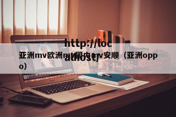 亚洲mv欧洲mv国内mv安顺(亚洲oppo)
